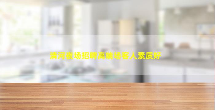 清河夜场招聘高端场客人素质好